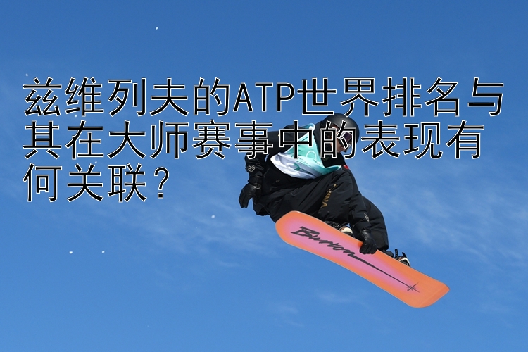 兹维列夫的ATP世界排名与其在大师赛事中的表现有何关联？