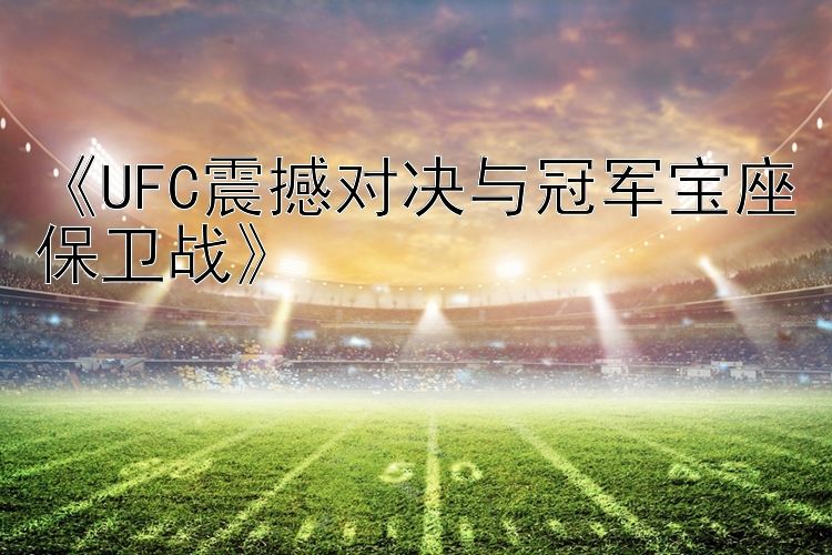 《UFC震撼对决与冠军宝座保卫战》