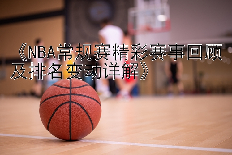 《NBA常规赛精彩赛事回顾及排名变动详解》